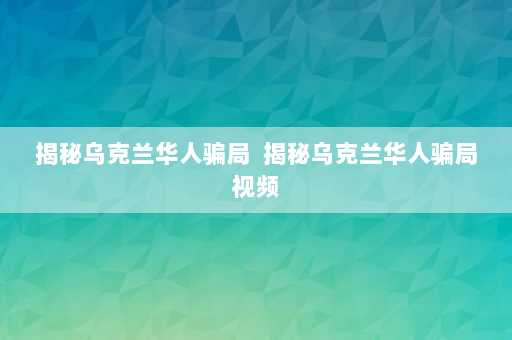 揭秘乌克兰华人骗局  揭秘乌克兰华人骗局视频