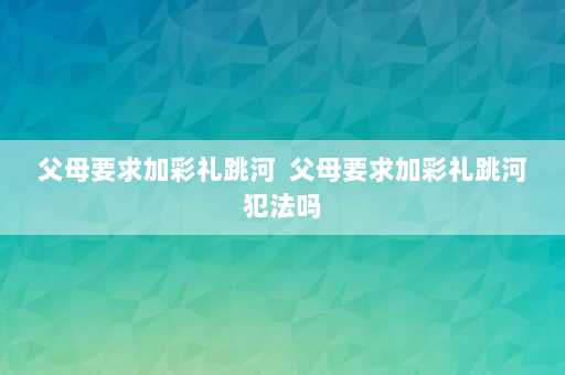 父母要求加彩礼跳河  父母要求加彩礼跳河犯法吗