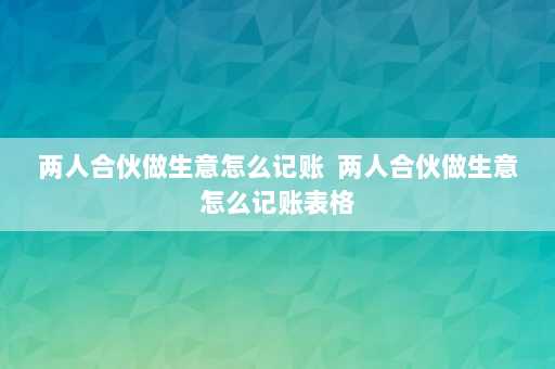 两人合伙做生意怎么记账  两人合伙做生意怎么记账表格