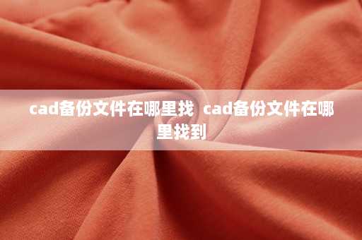 cad备份文件在哪里找  cad备份文件在哪里找到