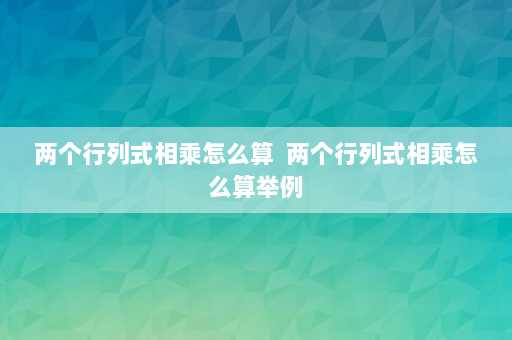 两个行列式相乘怎么算  两个行列式相乘怎么算举例