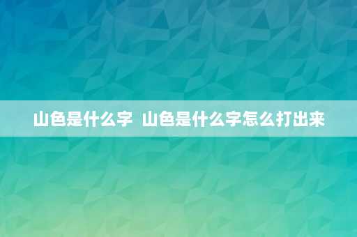 山色是什么字  山色是什么字怎么打出来