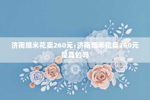 济南爆米花卖260元  济南爆米花卖260元是真的吗