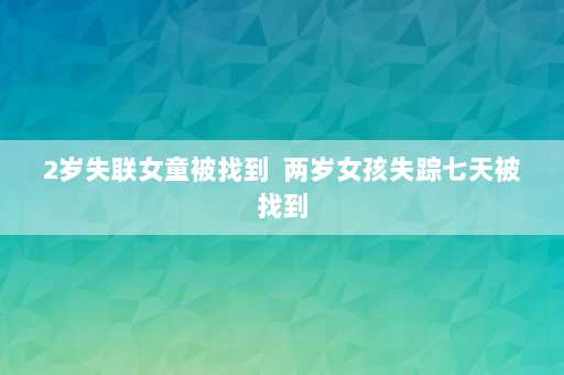 2岁失联女童被找到  两岁女孩失踪七天被找到