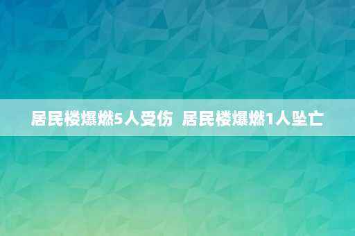 居民楼爆燃5人受伤  居民楼爆燃1人坠亡