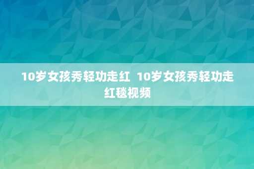 10岁女孩秀轻功走红  10岁女孩秀轻功走红毯视频