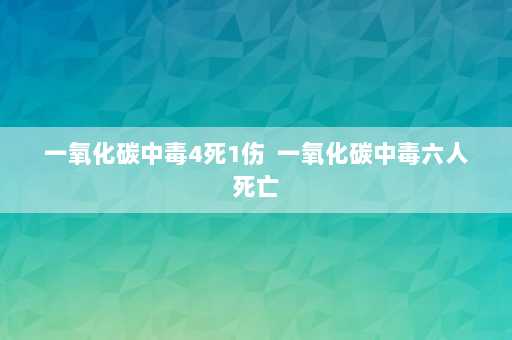 一氧化碳中毒4死1伤  一氧化碳中毒六人死亡