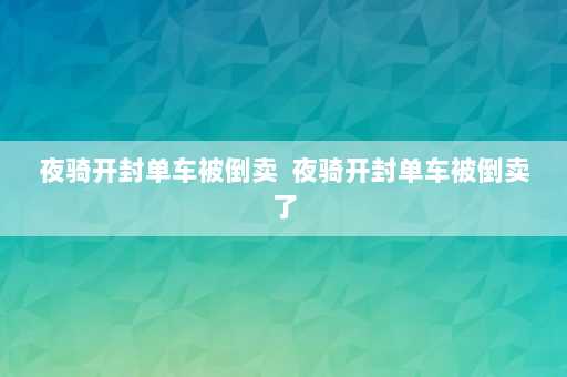 夜骑开封单车被倒卖  夜骑开封单车被倒卖了