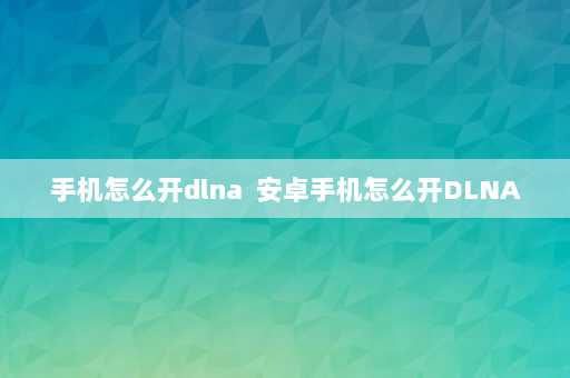 手机怎么开dlna  安卓手机怎么开DLNA