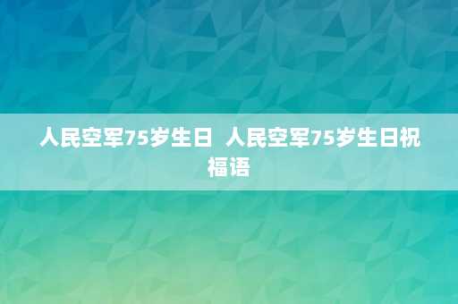 人民空军75岁生日  人民空军75岁生日祝福语