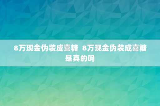 8万现金伪装成喜糖  8万现金伪装成喜糖是真的吗