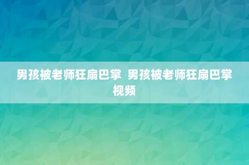 男孩被老师狂扇巴掌  男孩被老师狂扇巴掌视频