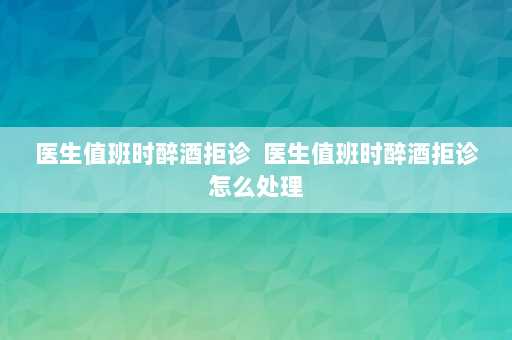 医生值班时醉酒拒诊  医生值班时醉酒拒诊怎么处理