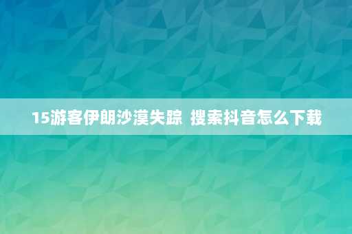 15游客伊朗沙漠失踪  搜索抖音怎么下载