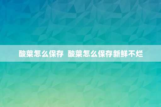 酸菜怎么保存  酸菜怎么保存新鲜不烂