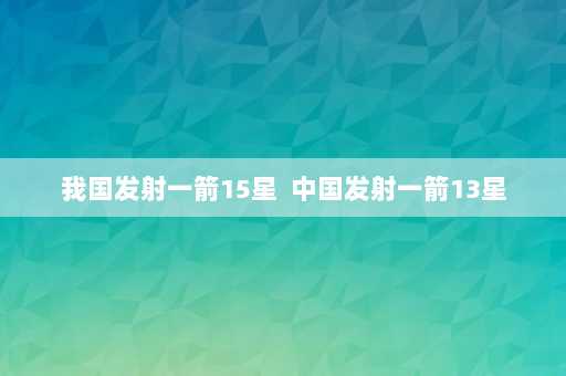 我国发射一箭15星  中国发射一箭13星