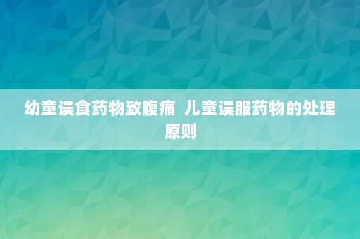 幼童误食药物致腹痛  儿童误服药物的处理原则