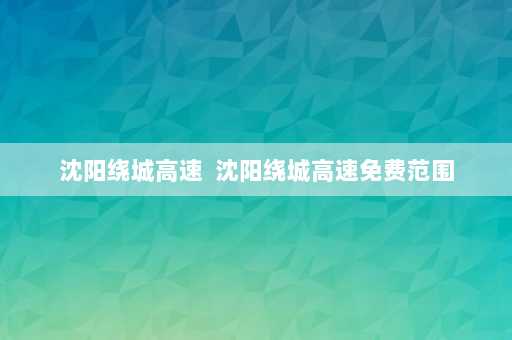 沈阳绕城高速  沈阳绕城高速免费范围