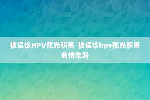 被误诊HPV花光积蓄  被误诊hpv花光积蓄会传染吗