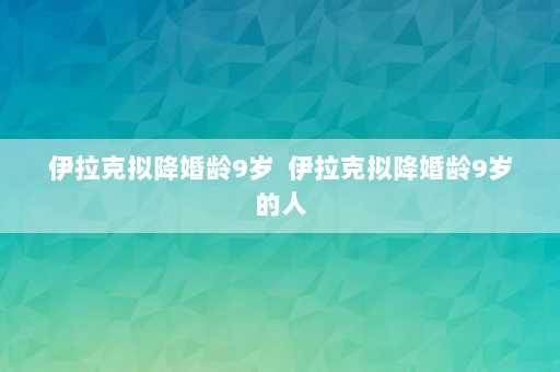 伊拉克拟降婚龄9岁  伊拉克拟降婚龄9岁的人