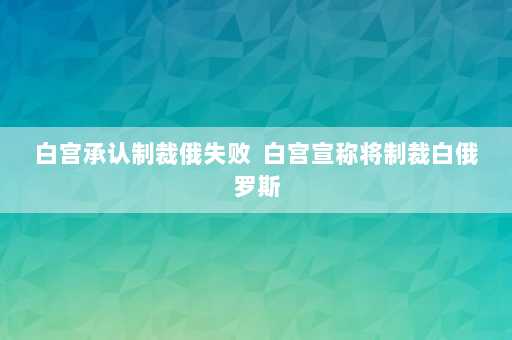 白宫承认制裁俄失败  白宫宣称将制裁白俄罗斯