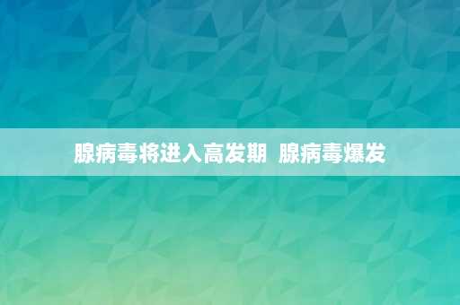 腺病毒将进入高发期  腺病毒爆发