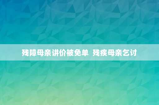 残障母亲讲价被免单  残疾母亲乞讨