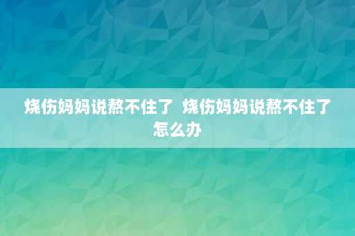 烧伤妈妈说熬不住了  烧伤妈妈说熬不住了怎么办