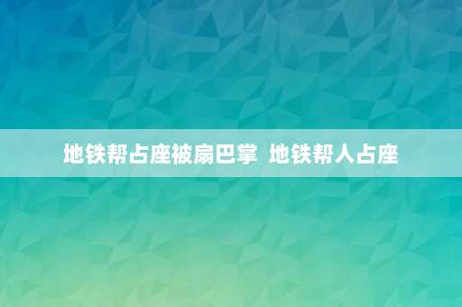 地铁帮占座被扇巴掌  地铁帮人占座