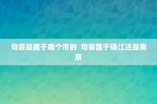 句容是属于哪个市的  句容属于镇江还是南京