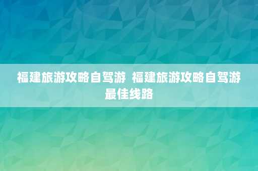 福建旅游攻略自驾游  福建旅游攻略自驾游最佳线路