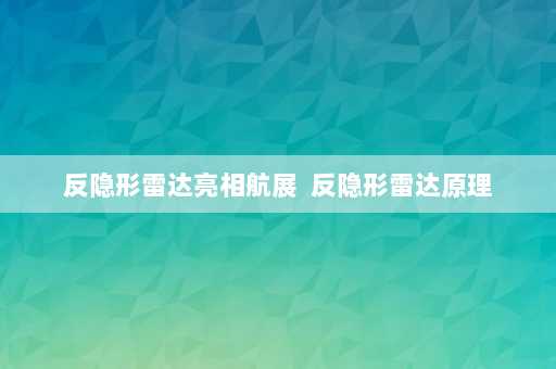 反隐形雷达亮相航展  反隐形雷达原理