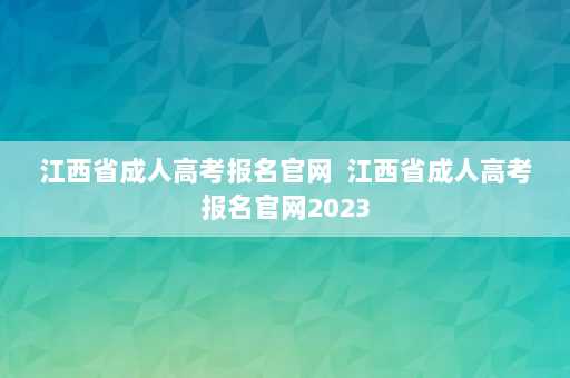 江西省成人高考报名官网  江西省成人高考报名官网2023