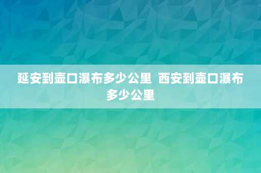 延安到壶口瀑布多少公里  西安到壶口瀑布多少公里