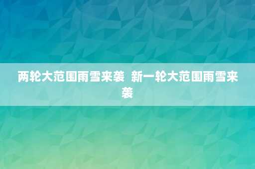 两轮大范围雨雪来袭  新一轮大范围雨雪来袭