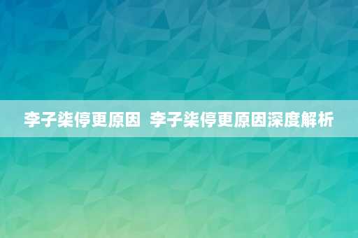 李子柒停更原因  李子柒停更原因深度解析