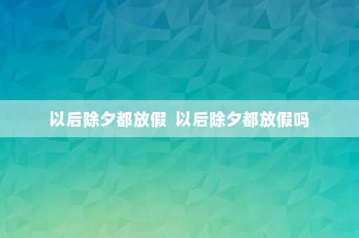 以后除夕都放假  以后除夕都放假吗