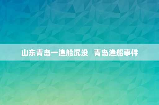 山东青岛一渔船沉没   青岛渔船事件