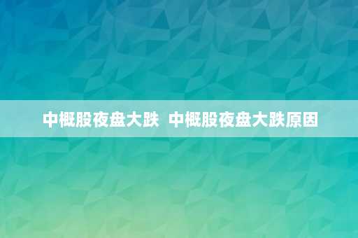 中概股夜盘大跌  中概股夜盘大跌原因