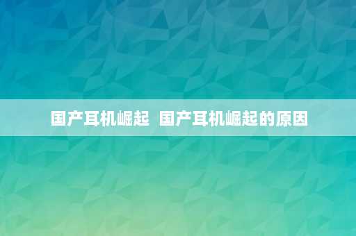 国产耳机崛起  国产耳机崛起的原因