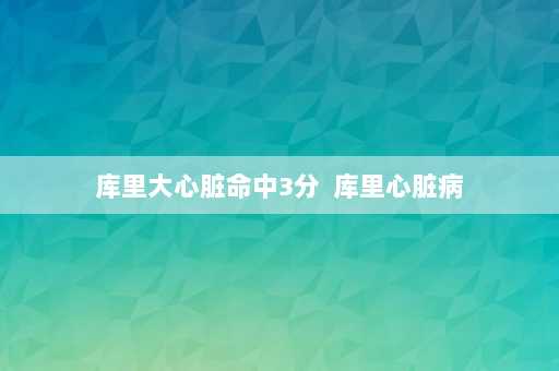 库里大心脏命中3分  库里心脏病