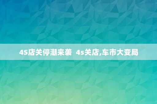 4S店关停潮来袭  4s关店,车市大变局