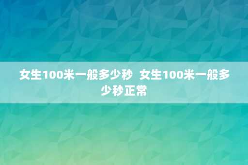 女生100米一般多少秒  女生100米一般多少秒正常