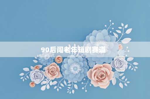 90后闯老年短剧赛道  