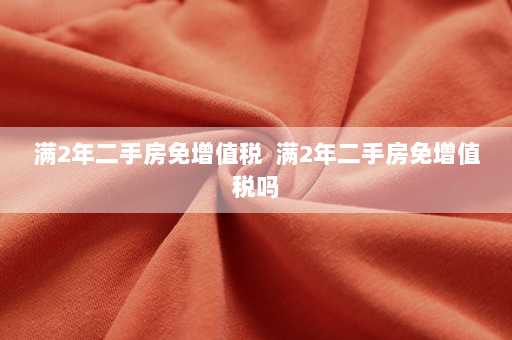 满2年二手房免增值税  满2年二手房免增值税吗