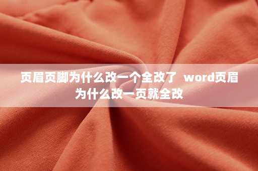 页眉页脚为什么改一个全改了  word页眉为什么改一页就全改