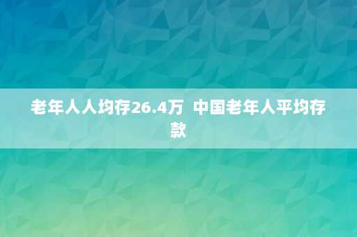 老年人人均存26.4万  中国老年人平均存款