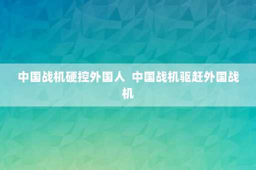 中国战机硬控外国人  中国战机驱赶外国战机