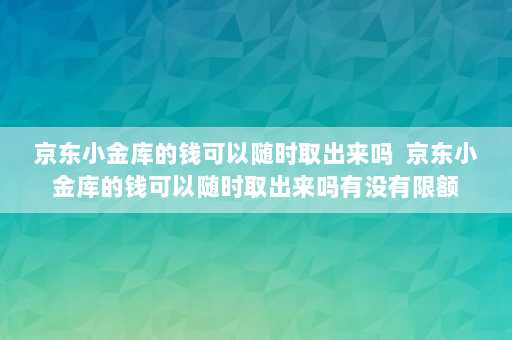 京东小金库的钱可以随时取出来吗  京东小金库的钱可以随时取出来吗有没有限额