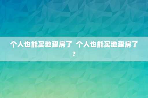 个人也能买地建房了  个人也能买地建房了?